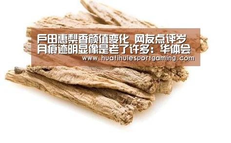 户田惠梨香颜值变化 网友点评岁月痕迹明显像是老了许多:华体会真人(图2) 华体会真人